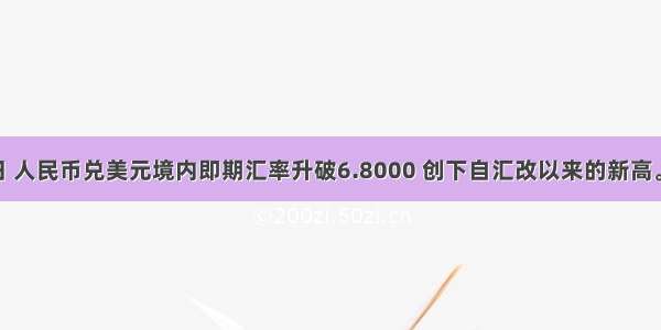 6月21日 人民币兑美元境内即期汇率升破6.8000 创下自汇改以来的新高。该表是