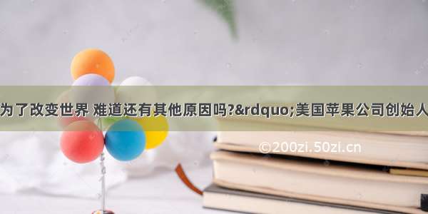 &ldquo;活着就是为了改变世界 难道还有其他原因吗?&rdquo;美国苹果公司创始人乔布斯一生经历过