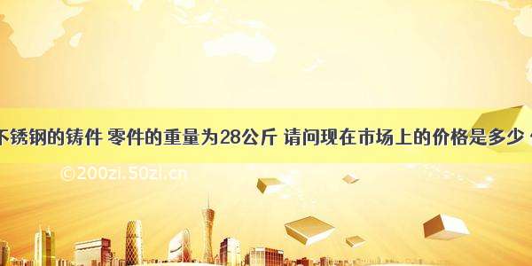 我要加工316不锈钢的铸件 零件的重量为28公斤 请问现在市场上的价格是多少 价格如何计算?