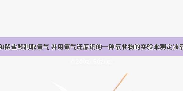 实验室用锌和稀盐酸制取氢气 并用氢气还原铜的一种氧化物的实验来测定该氧化物的组成