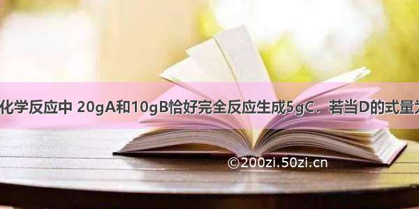 在A+B=C+D的化学反应中 20gA和10gB恰好完全反应生成5gC．若当D的式量为74.5 5gA和5g