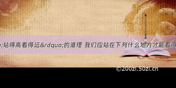 单选题依据“站得高看得远”的道理 我们应站在下列什么地方才能看得最远A.站在蒙古高