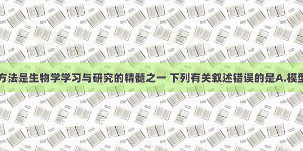 单选题科学方法是生物学学习与研究的精髓之一 下列有关叙述错误的是A.模型是人们为了