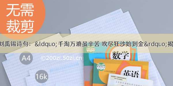 单选题唐代大诗人刘禹锡诗句：“千淘万漉虽辛苦 吹尽狂沙始到金”揭示的哲理是：A.真