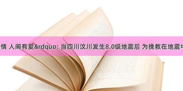 “天灾无情 人间有爱” 当四川汶川发生8.0级地震后 为挽救在地震中受伤的群众 全