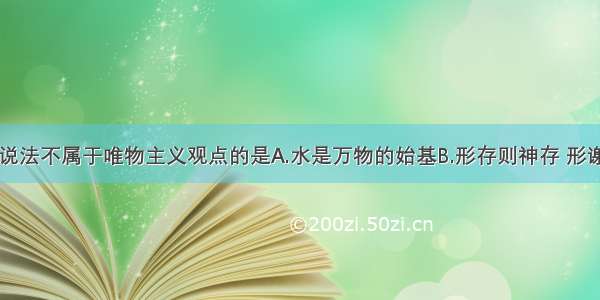 单选题下列说法不属于唯物主义观点的是A.水是万物的始基B.形存则神存 形谢则神灭C.巧