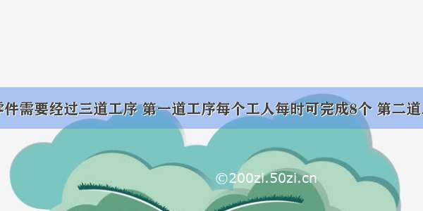 加工一种零件需要经过三道工序 第一道工序每个工人每时可完成8个 第二道工序每个工