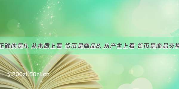 下列说法正确的是A. 从本质上看 货币是商品B. 从产生上看 货币是商品交换发展到一