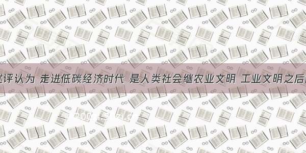 一篇新闻述评认为 走进低碳经济时代 是人类社会继农业文明 工业文明之后的又一次重