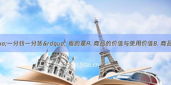 人们经常说“一分钱一分货” 指的是A. 商品的价值与使用价值B. 商品的价值量与价值