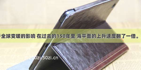 材料：由于全球变暖的影响 在过去的150年里 海平面的上升速度翻了一倍。全球气候变