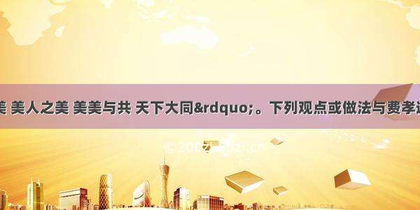 “各美其美 美人之美 美美与共 天下大同”。下列观点或做法与费孝通的名言相一致的