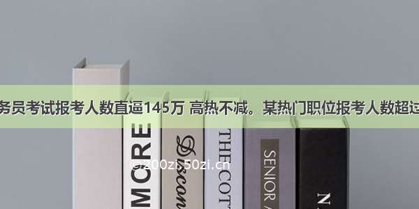 国家公务员考试报考人数直逼145万 高热不减。某热门职位报考人数超过4 000 