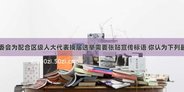 长春市某居委会为配合区级人大代表换届选举需要张贴宣传标语 你认为下列最合适的一条