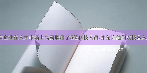 2月.某国有企业在人才市场上高薪聘用了5位科技人员.并允许他们以技术入股.根据企