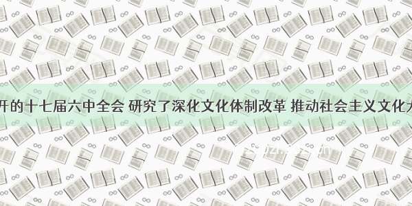 10月召开的十七届六中全会 研究了深化文化体制改革 推动社会主义文化大发展大