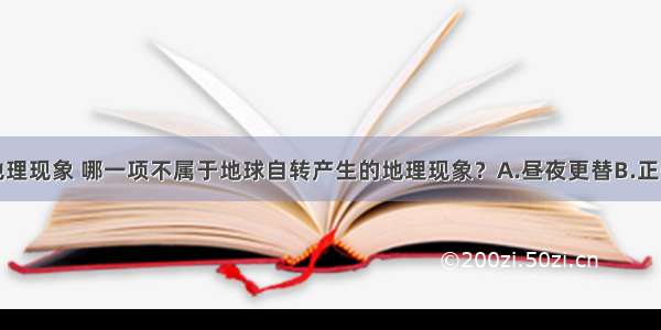 单选题下列地理现象 哪一项不属于地球自转产生的地理现象？A.昼夜更替B.正午太阳高度的