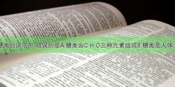 下列关于糖类的说法中 错误的是A.糖类由C H O三种元素组成B.糖类是人体必需食用的