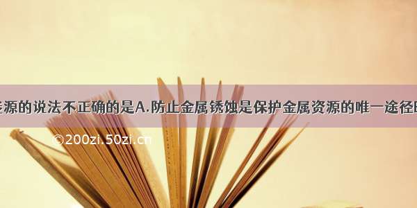 有关资源和能源的说法不正确的是A.防止金属锈蚀是保护金属资源的唯一途径B.金属资源的