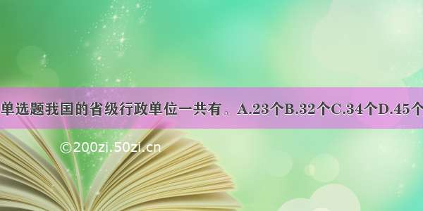 单选题我国的省级行政单位一共有。A.23个B.32个C.34个D.45个