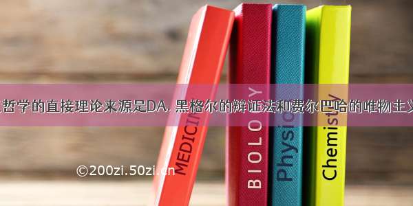 马克思主义哲学的直接理论来源是DA. 黑格尔的辩证法和费尔巴哈的唯物主义B. 三大发