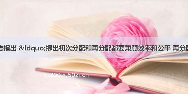 中共十八大报告指出 “提出初次分配和再分配都要兼顾效率和公平 再分配更加注重公平