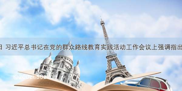 6月18日 习近平总书记在党的群众路线教育实践活动工作会议上强调指出 开展党