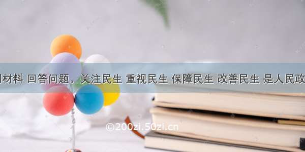 阅读下列材料 回答问题。关注民生 重视民生 保障民生 改善民生 是人民政府的基本