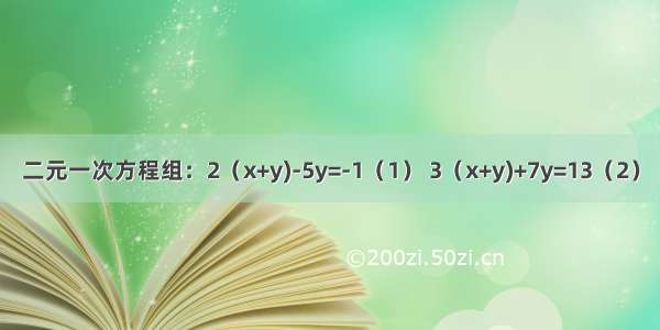 二元一次方程组：2（x+y)-5y=-1（1） 3（x+y)+7y=13（2）