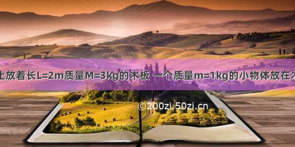 光滑水平面上静止放着长L=2m质量M=3kg的木板 一个质量m=1kg的小物体放在木块最右端 m和M