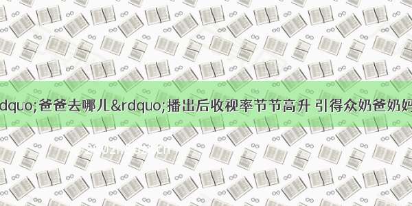 湖南卫视推出的“爸爸去哪儿”播出后收视率节节高升 引得众奶爸奶妈们一路追捧。节目