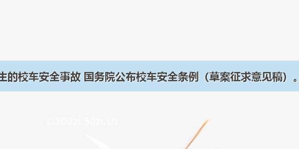 针对频繁发生的校车安全事故 国务院公布校车安全条例（草案征求意见稿）。校车安全条