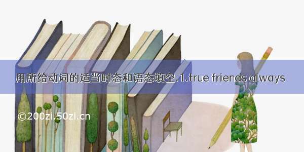 用所给动词的适当时态和语态填空.1.true friends always