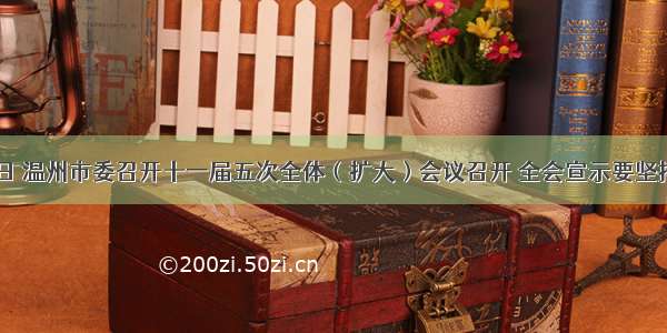 12月23日 温州市委召开十一届五次全体（扩大）会议召开 全会宣示要坚持和发展