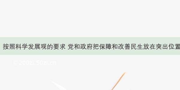 （上海卷）按照科学发展观的要求 党和政府把保障和改善民生放在突出位置 出台了一系