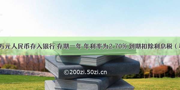 某居民将3万元人民币存入银行 存期一年 年利率为2.70% 到期扣除利息税（税率为20%