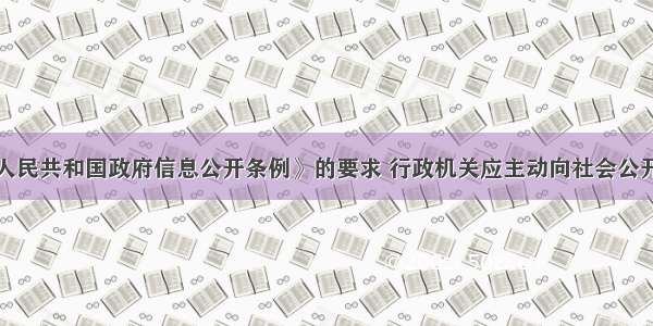 按照《中华人民共和国政府信息公开条例》的要求 行政机关应主动向社会公开有关政府信