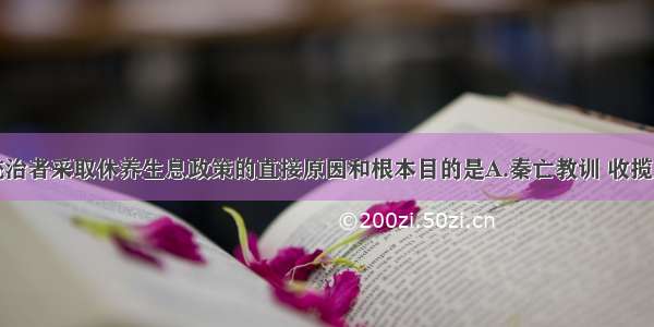 单选题汉初统治者采取休养生息政策的直接原因和根本目的是A.秦亡教训 收揽人心B.文治天