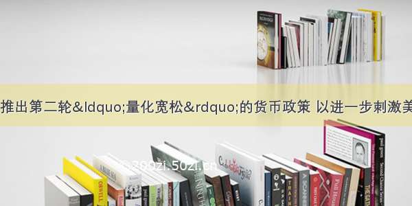 单选题美联储宣布推出第二轮“量化宽松”的货币政策 以进一步刺激美国经济复苏。美国