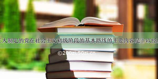 单选题党十三大制定的党在社会主义初级阶段的基本路线的主要内容是①以经济建设为中心