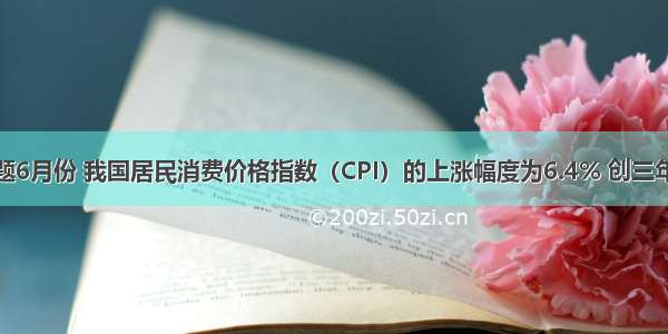 单选题6月份 我国居民消费价格指数（CPI）的上涨幅度为6.4% 创三年来新