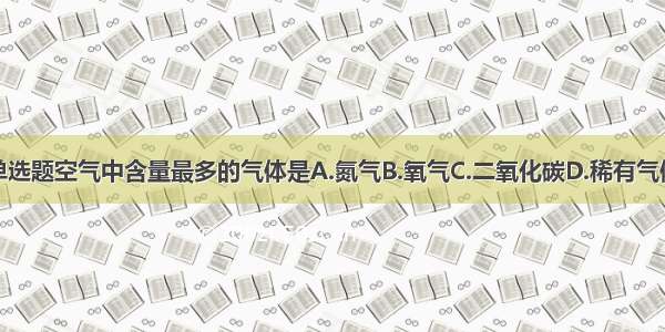 单选题空气中含量最多的气体是A.氮气B.氧气C.二氧化碳D.稀有气体