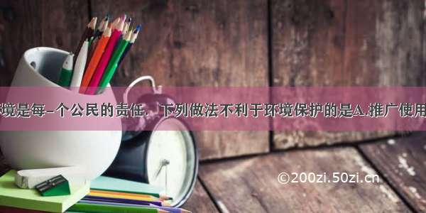 单选题保护环境是每-个公民的责任．下列做法不利于环境保护的是A.推广使用无磷洗涤剂B.