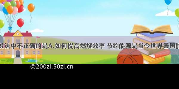 单选题下列说法中不正确的是A.如何提高燃烧效率 节约能源是当今世界各国能源研究的前