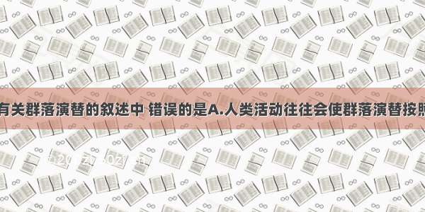 单选题下列有关群落演替的叙述中 错误的是A.人类活动往往会使群落演替按照与自然演替