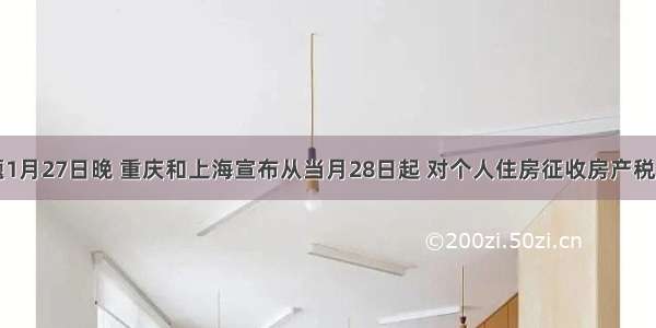 单选题1月27日晚 重庆和上海宣布从当月28日起 对个人住房征收房产税。下列