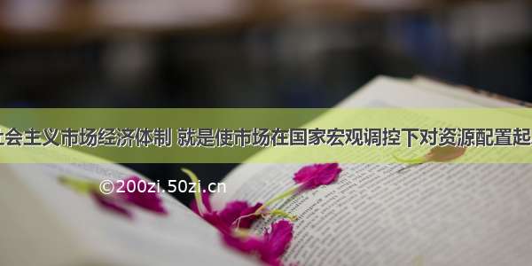 单选题建立社会主义市场经济体制 就是使市场在国家宏观调控下对资源配置起A.基础作用B.