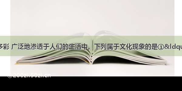 文化现象丰富多彩 广泛地渗透于人们的生活中。下列属于文化现象的是①“三月三 拜轩