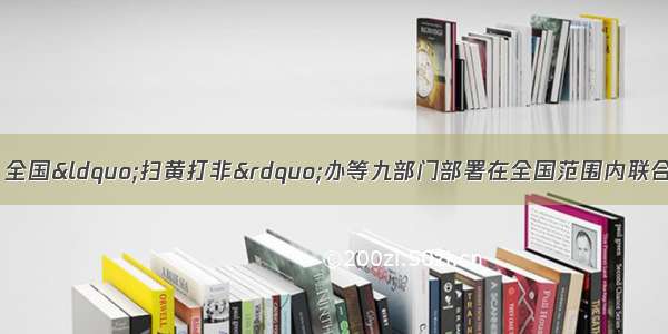 底 中央外宣办 全国&ldquo;扫黄打非&rdquo;办等九部门部署在全国范围内联合开展深入整治