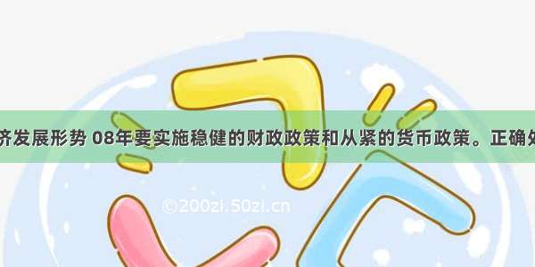 基于当前经济发展形势 08年要实施稳健的财政政策和从紧的货币政策。正确处理好投资和